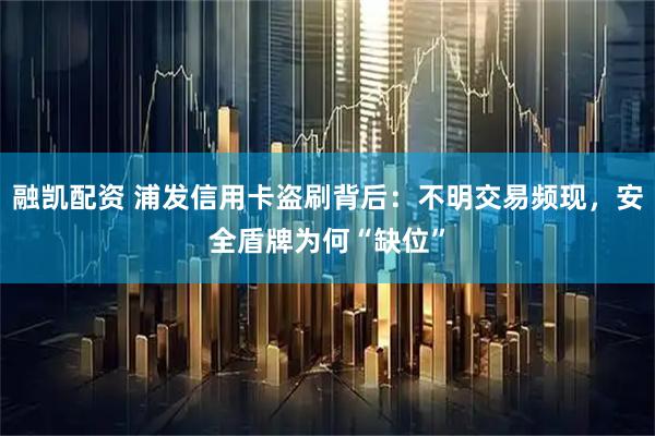 融凯配资 浦发信用卡盗刷背后:不明交易频现,安全盾牌为何“缺位”