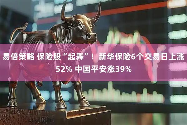 易倍策略 保险股“起舞”!新华保险6个交易日上涨52% 中国平安涨39%