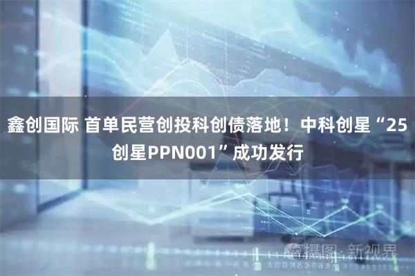 鑫创国际 首单民营创投科创债落地!中科创星“25创星PPN001”成功发行