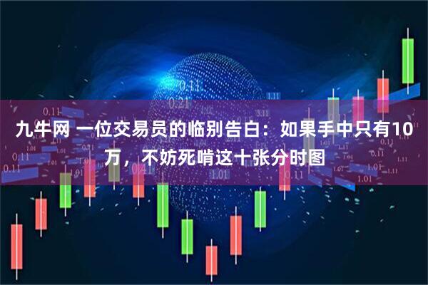 九牛网 一位交易员的临别告白：如果手中只有10万，不妨死啃这十张分时图