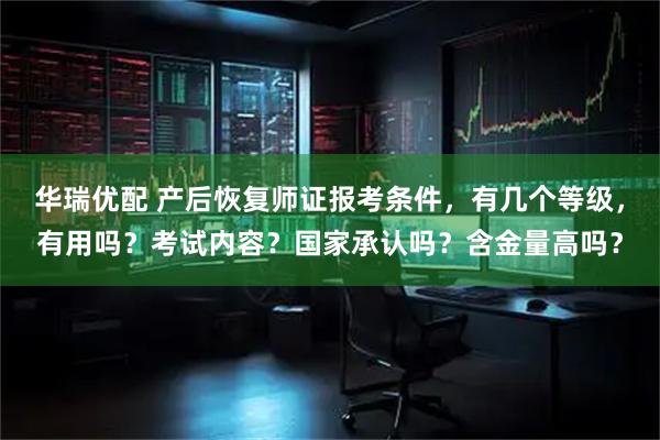 华瑞优配 产后恢复师证报考条件，有几个等级，有用吗？考试内容？国家承认吗？含金量高吗？
