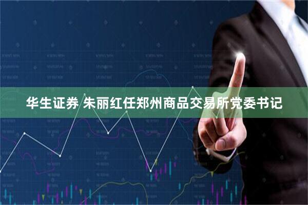 华生证券 朱丽红任郑州商品交易所党委书记