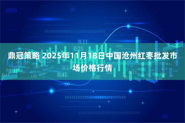 鼎冠策略 2025年11月18日中国沧州红枣批发市场价格行情