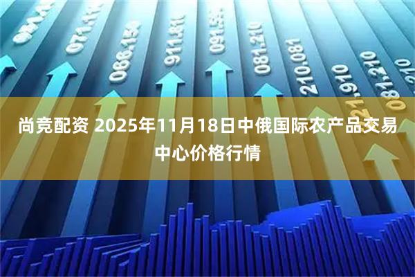尚竞配资 2025年11月18日中俄国际农产品交易中心价格行情