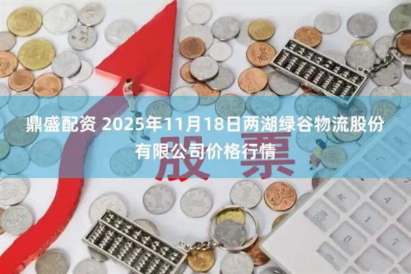 鼎盛配资 2025年11月18日两湖绿谷物流股份有限公司价格行情