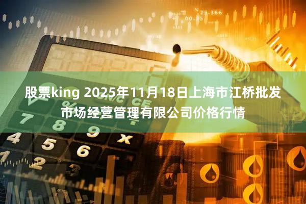 股票king 2025年11月18日上海市江桥批发市场经营管理有限公司价格行情