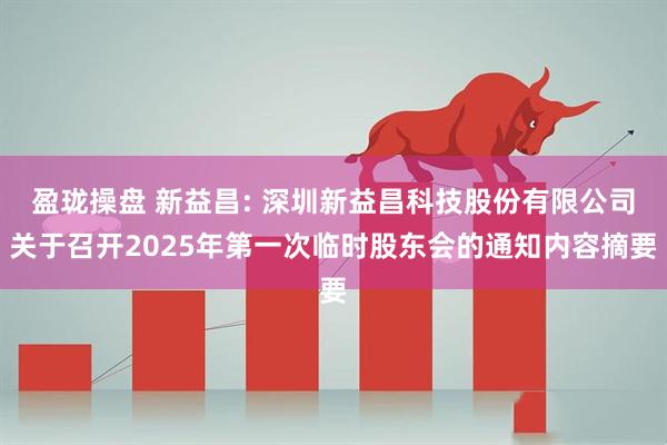 盈珑操盘 新益昌: 深圳新益昌科技股份有限公司关于召开2025年第一次临时股东会的通知内容摘要