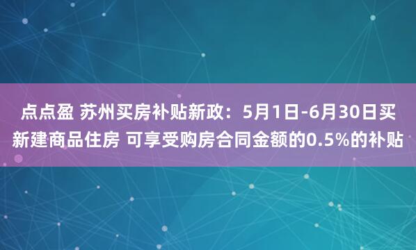 点点盈 苏州买房补贴新政：5月1日-6月30日买新建商品住房 可享受购房合同金额的0.5%的补贴