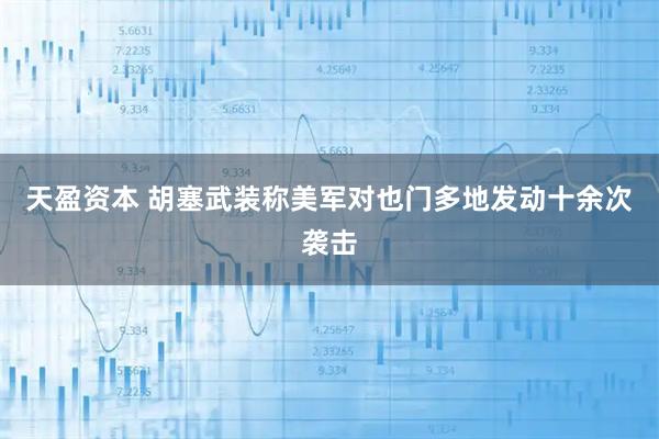 天盈资本 胡塞武装称美军对也门多地发动十余次袭击