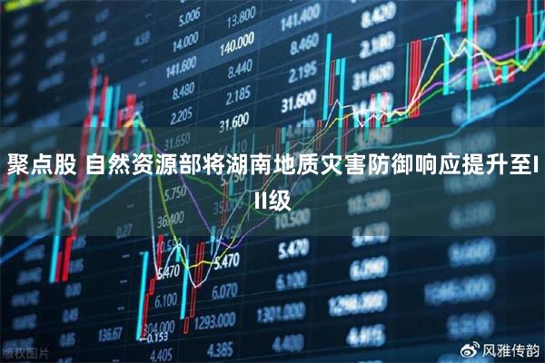 聚点股 自然资源部将湖南地质灾害防御响应提升至III级