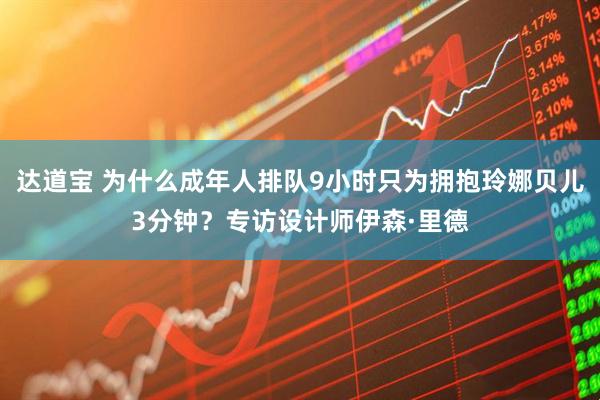达道宝 为什么成年人排队9小时只为拥抱玲娜贝儿3分钟?专访设计师伊森·里德