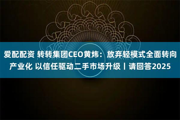 爱配配资 转转集团CEO黄炜：放弃轻模式全面转向产业化 以信任驱动二手市场升级丨请回答2025