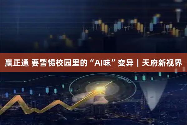 赢正通 要警惕校园里的“AI味”变异｜天府新视界