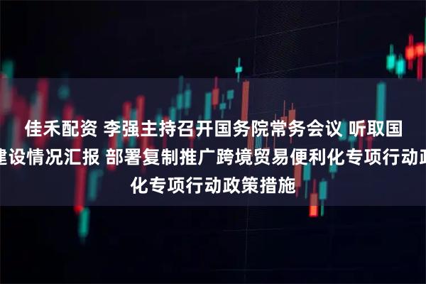 佳禾配资 李强主持召开国务院常务会议 听取国家水网建设情况汇报 部署复制推广跨境贸易便利化专项行动政策措施