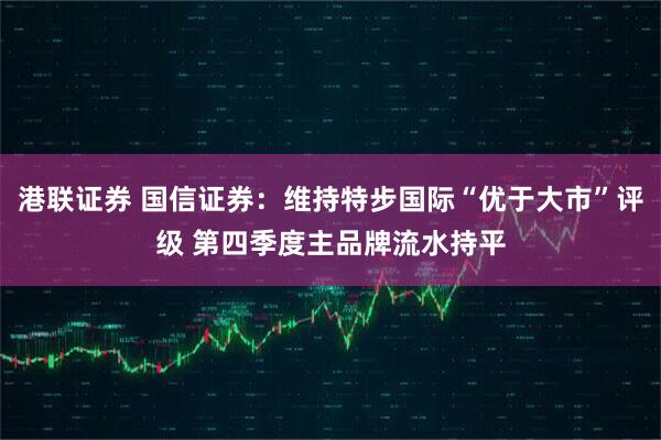 港联证券 国信证券：维持特步国际“优于大市”评级 第四季度主品牌流水持平