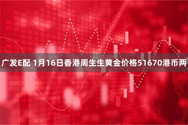 广发E配 1月16日香港周生生黄金价格51670港币两