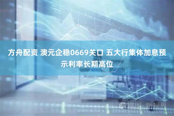 方舟配资 澳元企稳0669关口 五大行集体加息预示利率长期高位