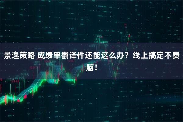 景逸策略 成绩单翻译件还能这么办？线上搞定不费脑！