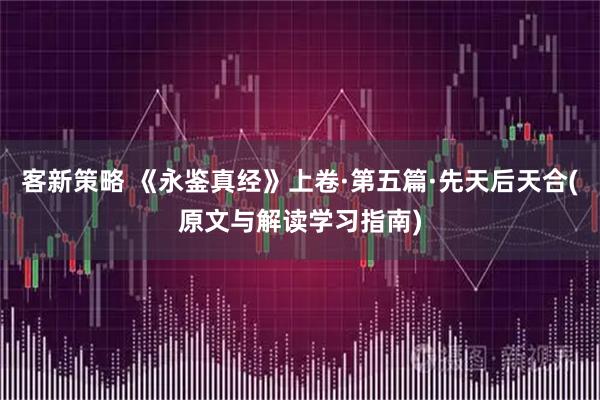 客新策略 《永鉴真经》上卷·第五篇·先天后天合(原文与解读学习指南)