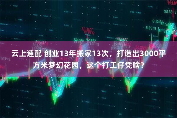 云上速配 创业13年搬家13次，打造出3000平方米梦幻花园，这个打工仔凭啥？