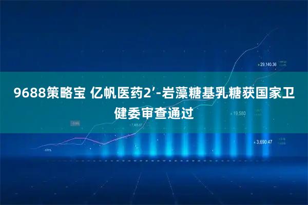 9688策略宝 亿帆医药2’-岩藻糖基乳糖获国家卫健委审查通过