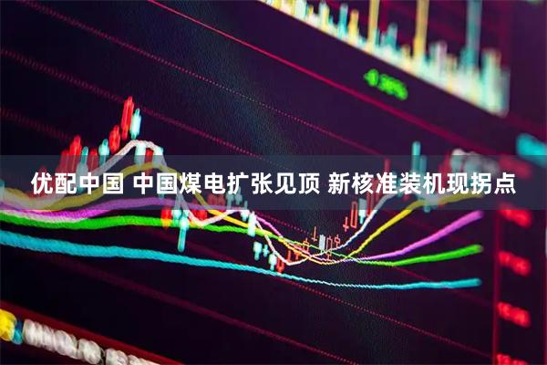 优配中国 中国煤电扩张见顶 新核准装机现拐点