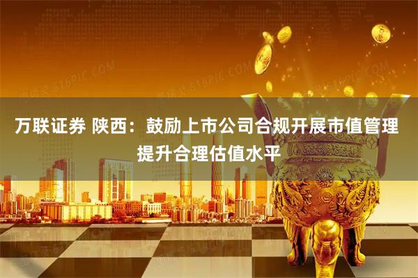 万联证券 陕西：鼓励上市公司合规开展市值管理 提升合理估值水平