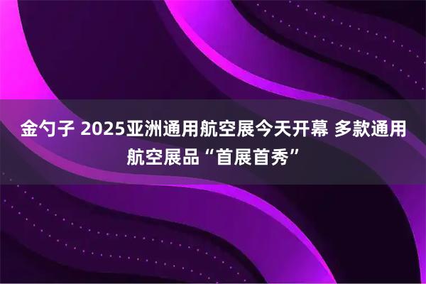 金勺子 2025亚洲通用航空展今天开幕 多款通用航空展品“首展首秀”