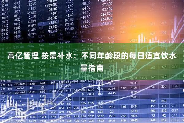 高亿管理 按需补水：不同年龄段的每日适宜饮水量指南