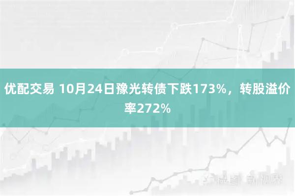 优配交易 10月24日豫光转债下跌173%，转股溢价率272%