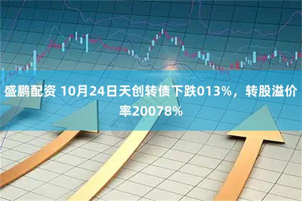 盛鹏配资 10月24日天创转债下跌013%，转股溢价率20078%