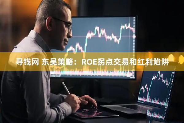 寻钱网 东吴策略：ROE拐点交易和红利陷阱
