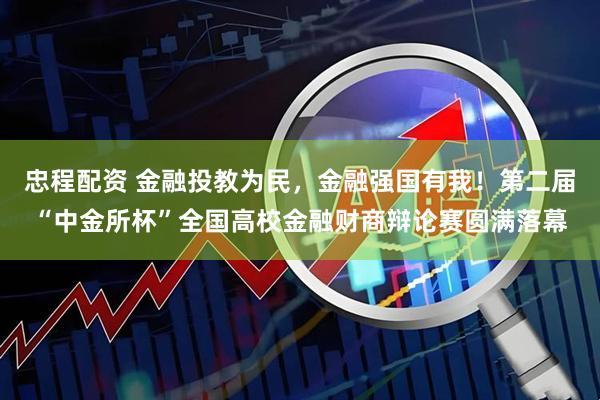 忠程配资 金融投教为民，金融强国有我！第二届“中金所杯”全国高校金融财商辩论赛圆满落幕