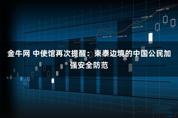 金牛网 中使馆再次提醒：柬泰边境的中国公民加强安全防范