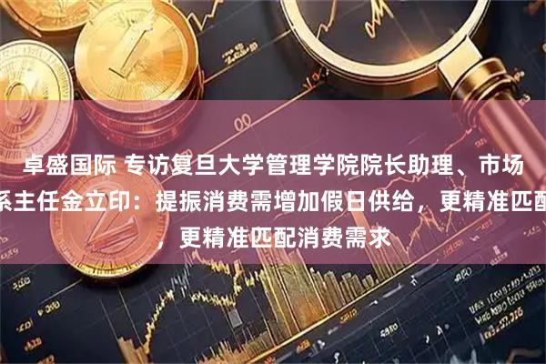 卓盛国际 专访复旦大学管理学院院长助理、市场营销学系系主任金立印：提振消费需增加假日供给，更精准匹配消费需求