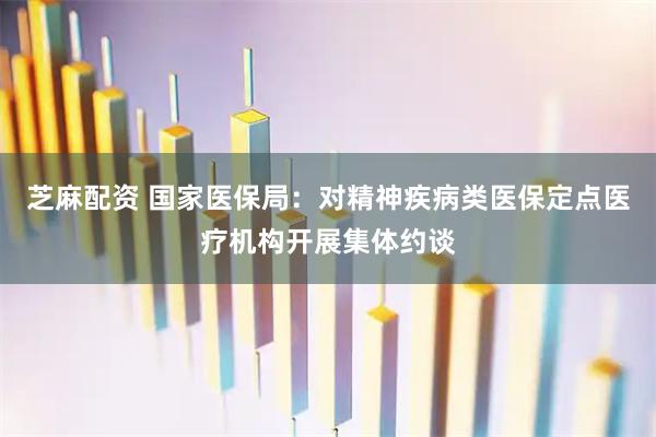 芝麻配资 国家医保局：对精神疾病类医保定点医疗机构开展集体约谈