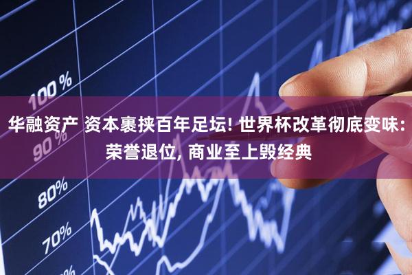 华融资产 资本裹挟百年足坛! 世界杯改革彻底变味: 荣誉退位, 商业至上毁经典