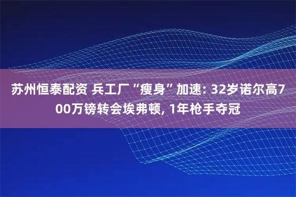 苏州恒泰配资 兵工厂“瘦身”加速: 32岁诺尔高700万镑转会埃弗顿, 1年枪手夺冠